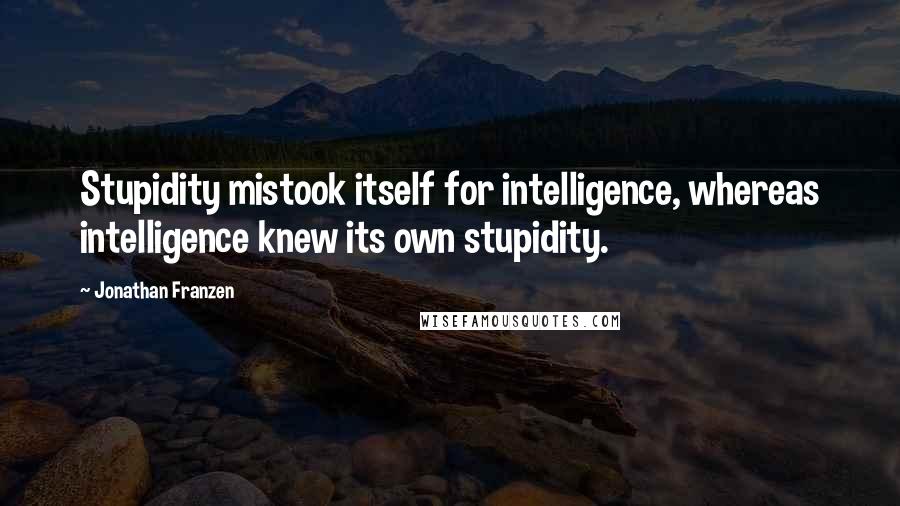 Jonathan Franzen Quotes: Stupidity mistook itself for intelligence, whereas intelligence knew its own stupidity.