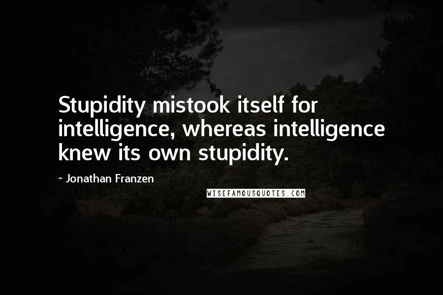 Jonathan Franzen Quotes: Stupidity mistook itself for intelligence, whereas intelligence knew its own stupidity.