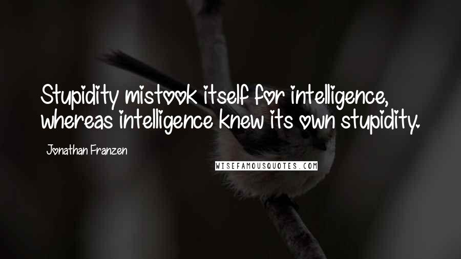 Jonathan Franzen Quotes: Stupidity mistook itself for intelligence, whereas intelligence knew its own stupidity.