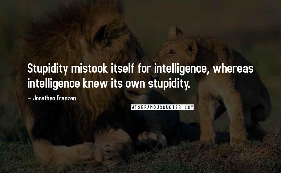 Jonathan Franzen Quotes: Stupidity mistook itself for intelligence, whereas intelligence knew its own stupidity.