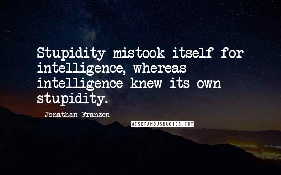 Jonathan Franzen Quotes: Stupidity mistook itself for intelligence, whereas intelligence knew its own stupidity.