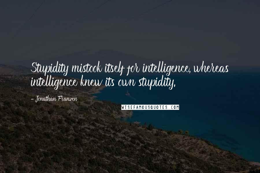 Jonathan Franzen Quotes: Stupidity mistook itself for intelligence, whereas intelligence knew its own stupidity.