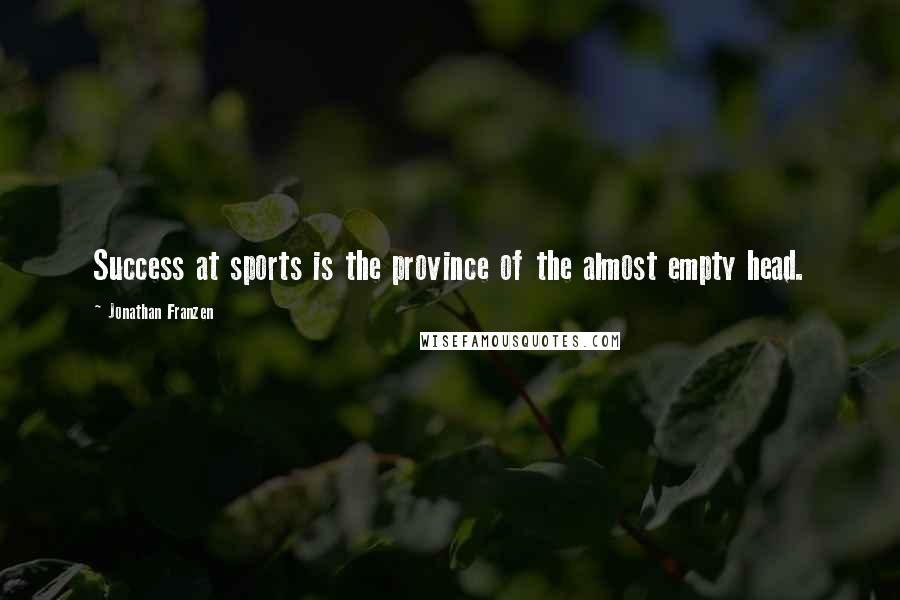 Jonathan Franzen Quotes: Success at sports is the province of the almost empty head.