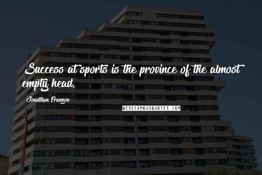 Jonathan Franzen Quotes: Success at sports is the province of the almost empty head.