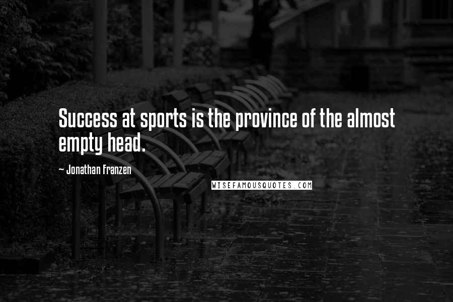 Jonathan Franzen Quotes: Success at sports is the province of the almost empty head.