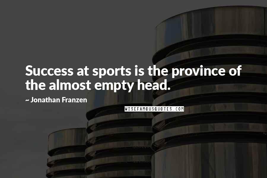 Jonathan Franzen Quotes: Success at sports is the province of the almost empty head.