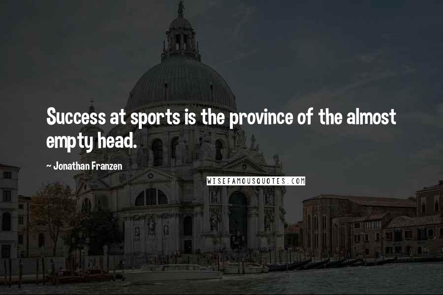 Jonathan Franzen Quotes: Success at sports is the province of the almost empty head.