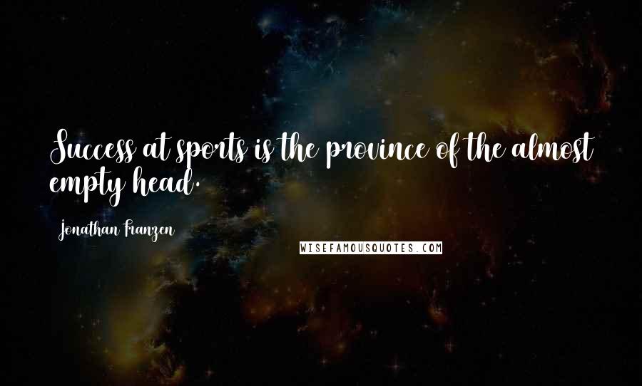 Jonathan Franzen Quotes: Success at sports is the province of the almost empty head.