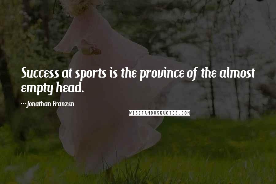 Jonathan Franzen Quotes: Success at sports is the province of the almost empty head.