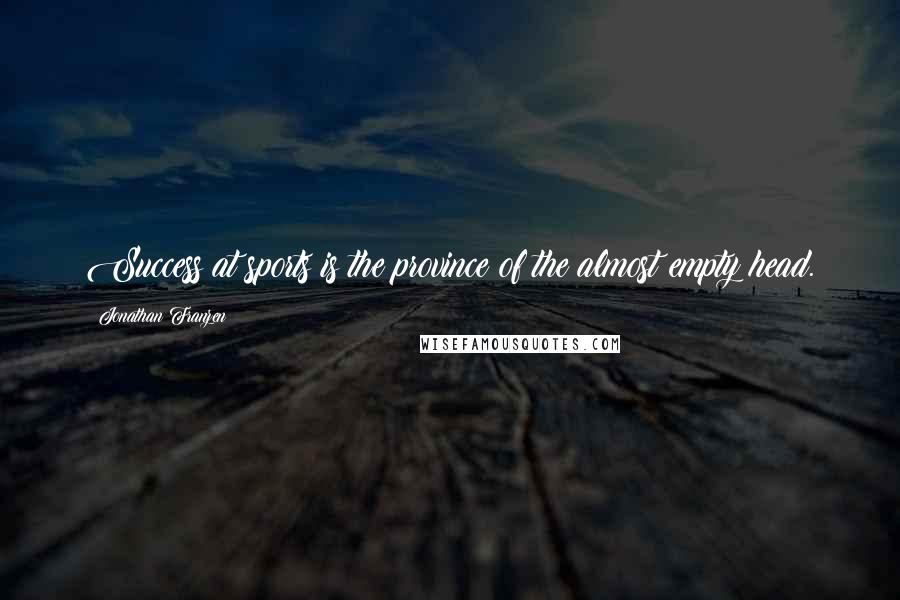 Jonathan Franzen Quotes: Success at sports is the province of the almost empty head.