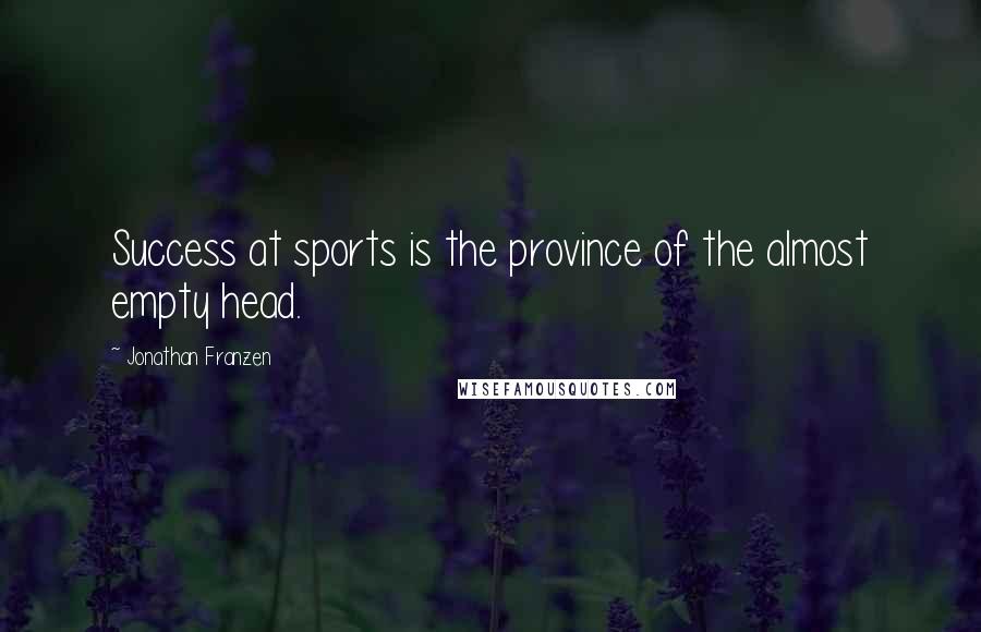 Jonathan Franzen Quotes: Success at sports is the province of the almost empty head.