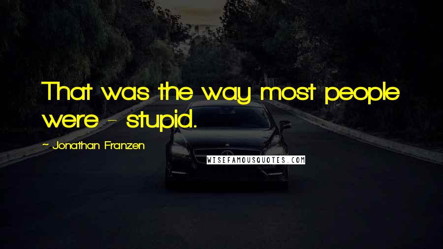 Jonathan Franzen Quotes: That was the way most people were - stupid.