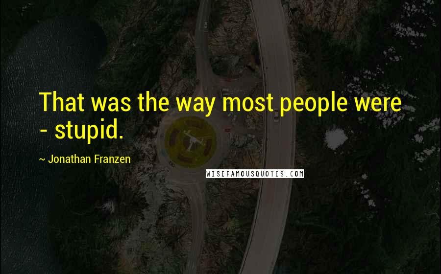 Jonathan Franzen Quotes: That was the way most people were - stupid.
