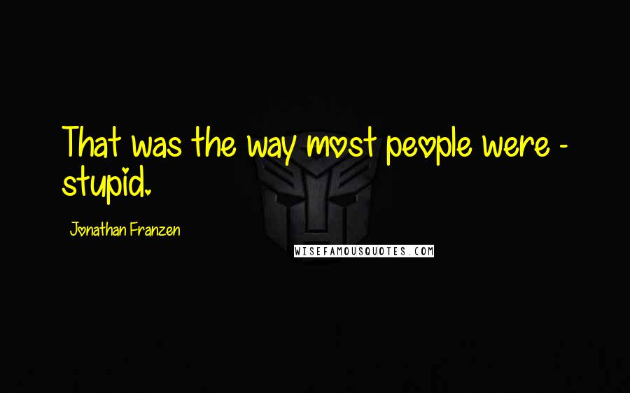 Jonathan Franzen Quotes: That was the way most people were - stupid.