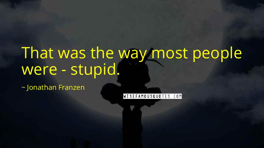 Jonathan Franzen Quotes: That was the way most people were - stupid.