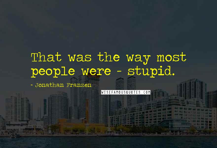 Jonathan Franzen Quotes: That was the way most people were - stupid.