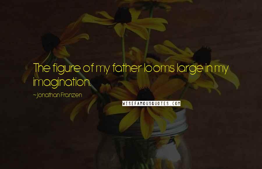 Jonathan Franzen Quotes: The figure of my father looms large in my imagination.