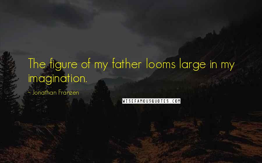 Jonathan Franzen Quotes: The figure of my father looms large in my imagination.