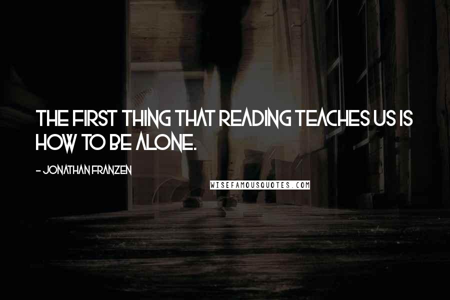 Jonathan Franzen Quotes: The first thing that reading teaches us is how to be alone.