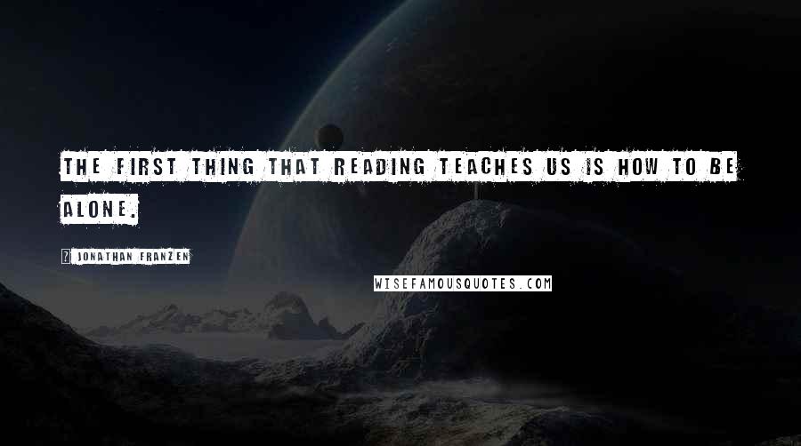 Jonathan Franzen Quotes: The first thing that reading teaches us is how to be alone.