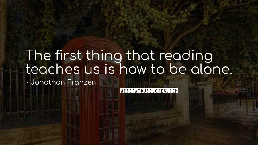 Jonathan Franzen Quotes: The first thing that reading teaches us is how to be alone.