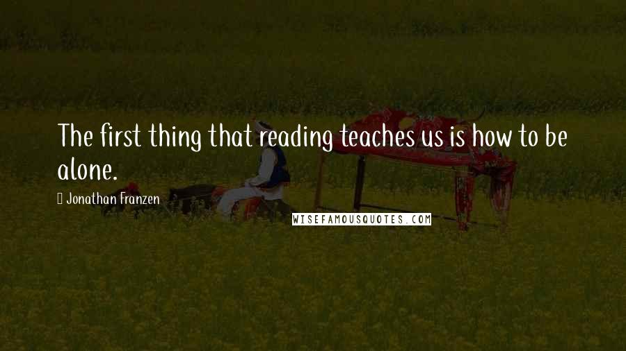 Jonathan Franzen Quotes: The first thing that reading teaches us is how to be alone.