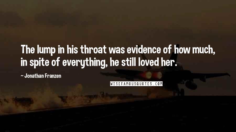 Jonathan Franzen Quotes: The lump in his throat was evidence of how much, in spite of everything, he still loved her.
