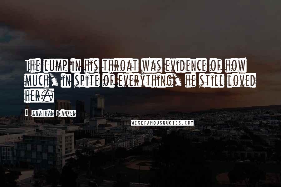 Jonathan Franzen Quotes: The lump in his throat was evidence of how much, in spite of everything, he still loved her.