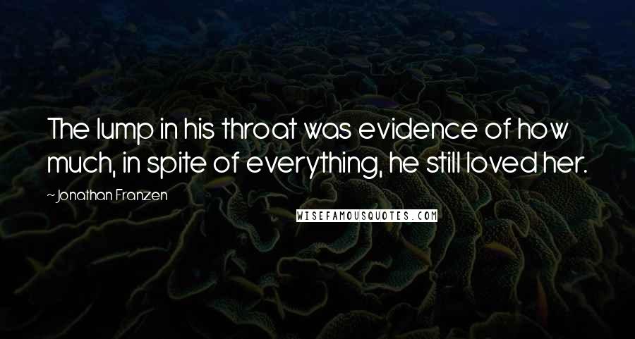 Jonathan Franzen Quotes: The lump in his throat was evidence of how much, in spite of everything, he still loved her.