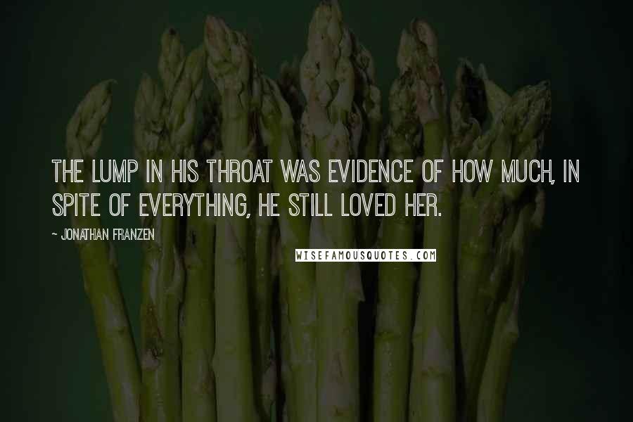 Jonathan Franzen Quotes: The lump in his throat was evidence of how much, in spite of everything, he still loved her.