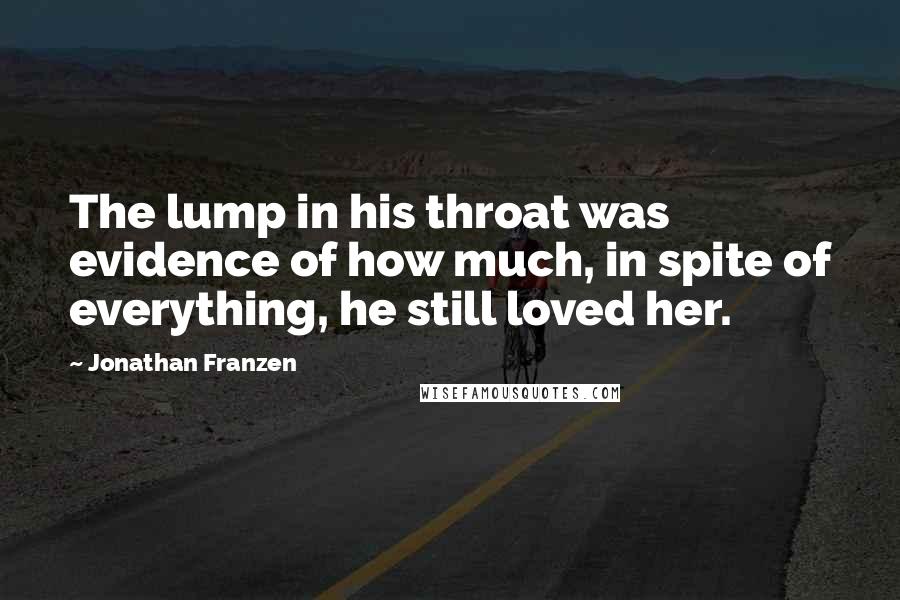 Jonathan Franzen Quotes: The lump in his throat was evidence of how much, in spite of everything, he still loved her.