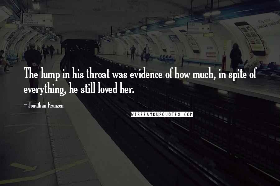 Jonathan Franzen Quotes: The lump in his throat was evidence of how much, in spite of everything, he still loved her.