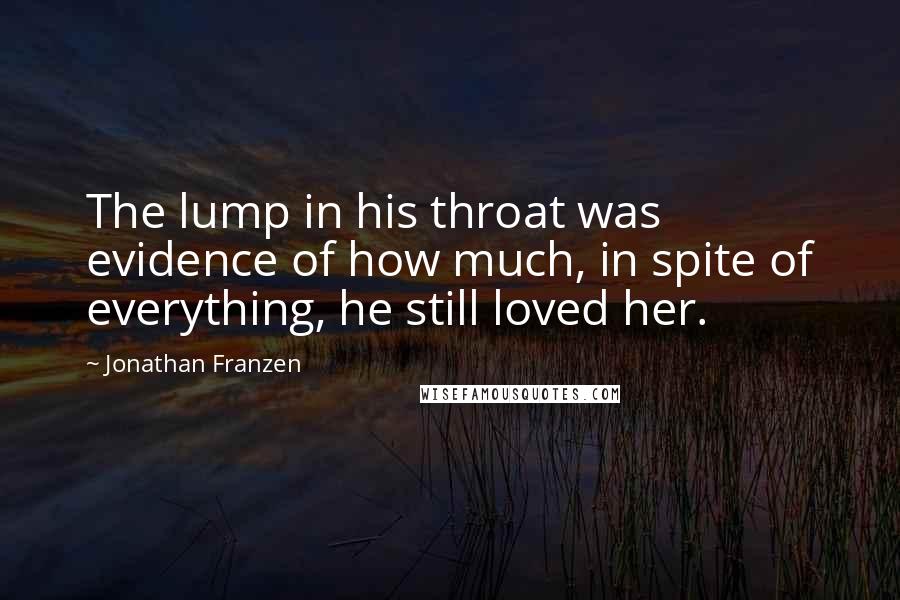 Jonathan Franzen Quotes: The lump in his throat was evidence of how much, in spite of everything, he still loved her.