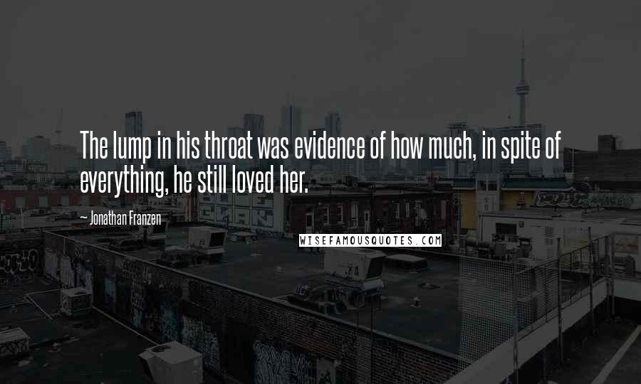 Jonathan Franzen Quotes: The lump in his throat was evidence of how much, in spite of everything, he still loved her.