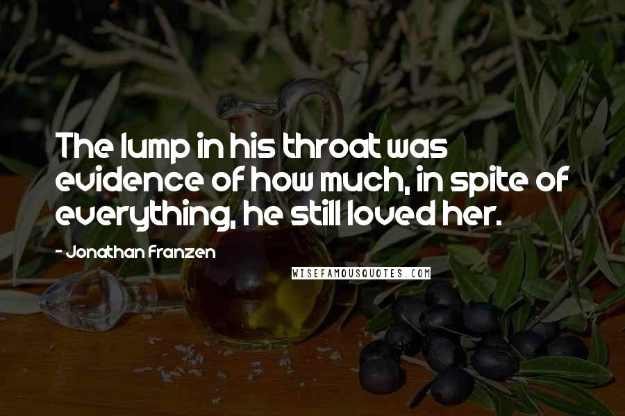 Jonathan Franzen Quotes: The lump in his throat was evidence of how much, in spite of everything, he still loved her.