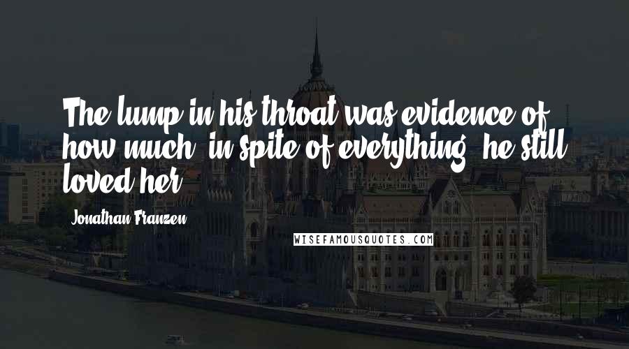 Jonathan Franzen Quotes: The lump in his throat was evidence of how much, in spite of everything, he still loved her.