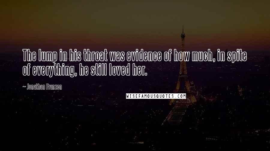 Jonathan Franzen Quotes: The lump in his throat was evidence of how much, in spite of everything, he still loved her.