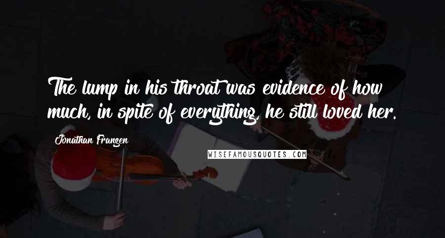 Jonathan Franzen Quotes: The lump in his throat was evidence of how much, in spite of everything, he still loved her.