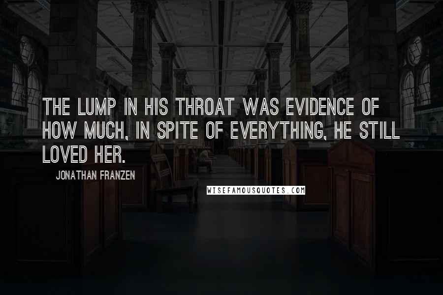 Jonathan Franzen Quotes: The lump in his throat was evidence of how much, in spite of everything, he still loved her.