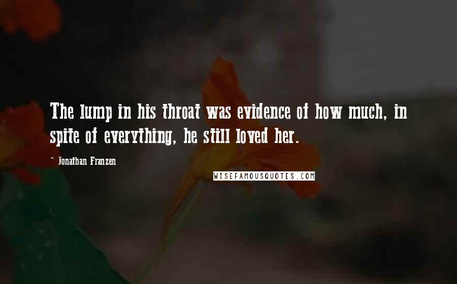 Jonathan Franzen Quotes: The lump in his throat was evidence of how much, in spite of everything, he still loved her.