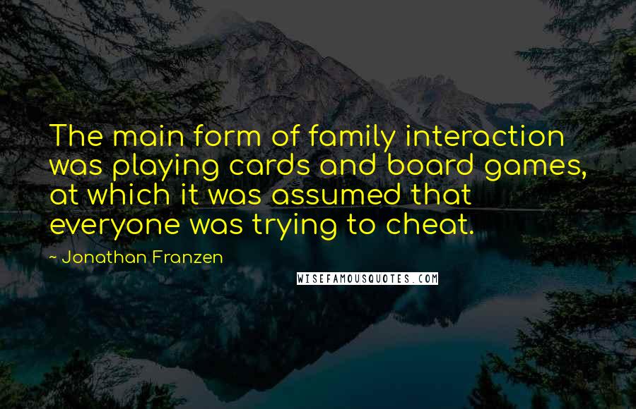 Jonathan Franzen Quotes: The main form of family interaction was playing cards and board games, at which it was assumed that everyone was trying to cheat.