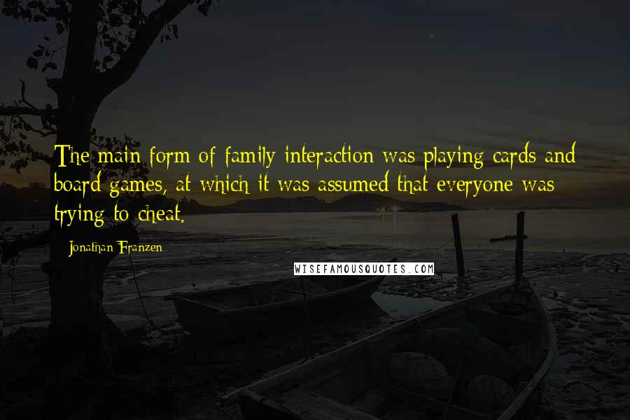 Jonathan Franzen Quotes: The main form of family interaction was playing cards and board games, at which it was assumed that everyone was trying to cheat.