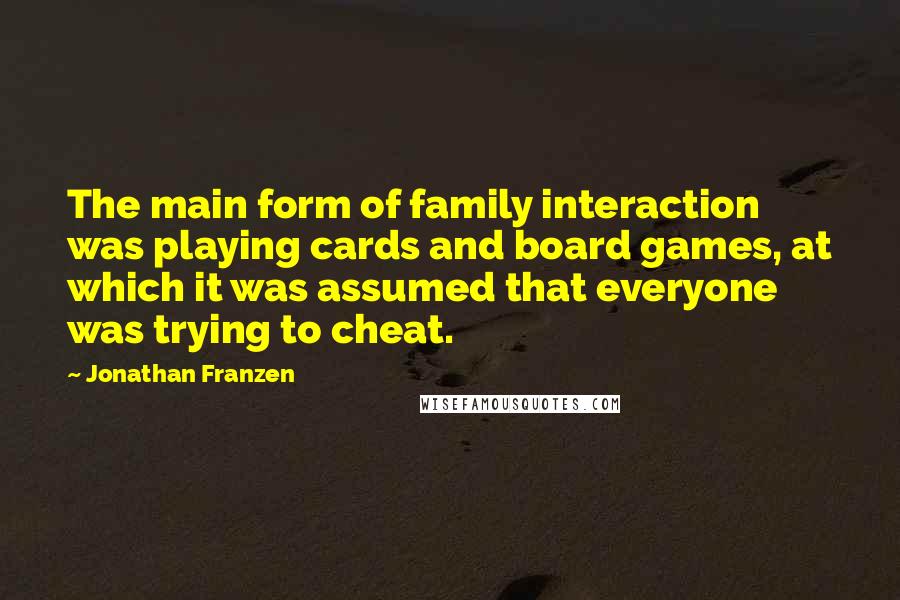 Jonathan Franzen Quotes: The main form of family interaction was playing cards and board games, at which it was assumed that everyone was trying to cheat.