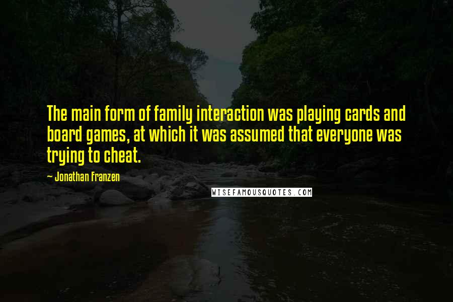 Jonathan Franzen Quotes: The main form of family interaction was playing cards and board games, at which it was assumed that everyone was trying to cheat.