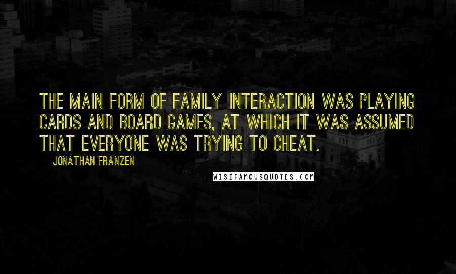 Jonathan Franzen Quotes: The main form of family interaction was playing cards and board games, at which it was assumed that everyone was trying to cheat.