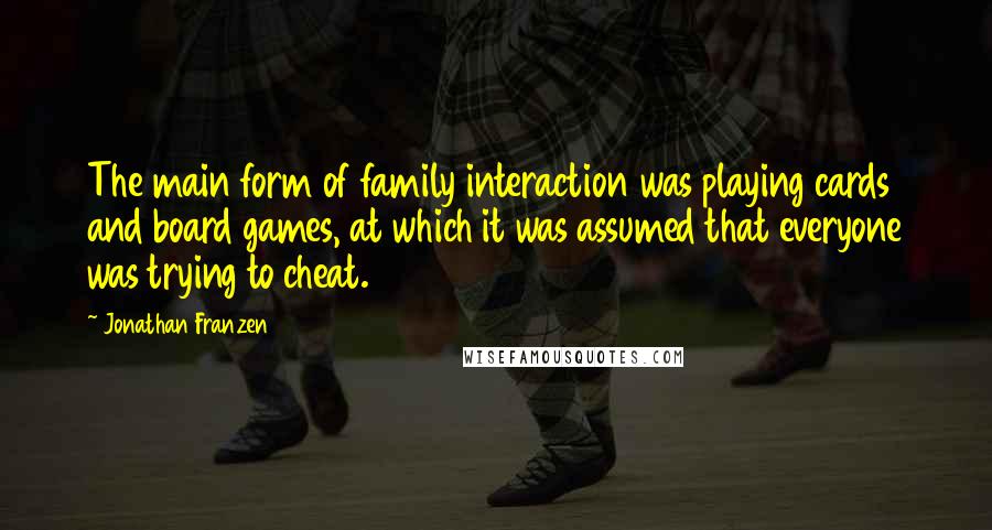 Jonathan Franzen Quotes: The main form of family interaction was playing cards and board games, at which it was assumed that everyone was trying to cheat.