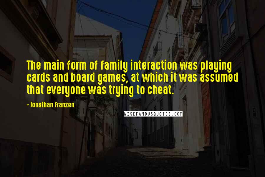Jonathan Franzen Quotes: The main form of family interaction was playing cards and board games, at which it was assumed that everyone was trying to cheat.