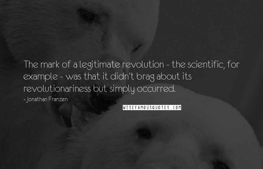 Jonathan Franzen Quotes: The mark of a legitimate revolution - the scientific, for example - was that it didn't brag about its revolutionariness but simply occurred.