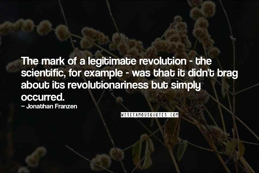 Jonathan Franzen Quotes: The mark of a legitimate revolution - the scientific, for example - was that it didn't brag about its revolutionariness but simply occurred.