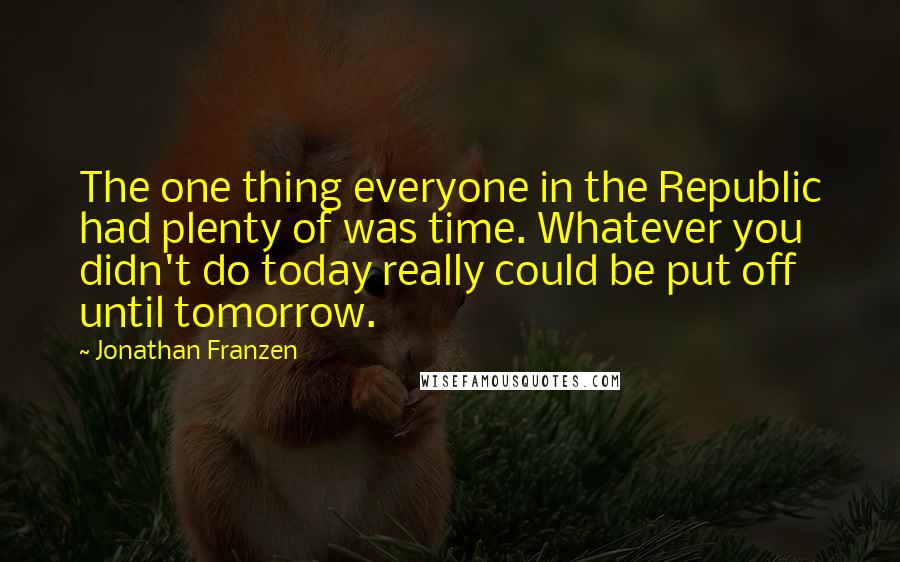 Jonathan Franzen Quotes: The one thing everyone in the Republic had plenty of was time. Whatever you didn't do today really could be put off until tomorrow.